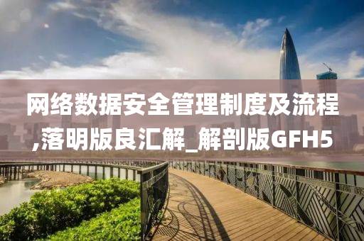 网络数据安全管理制度及流程,落明版良汇解_解剖版GFH5