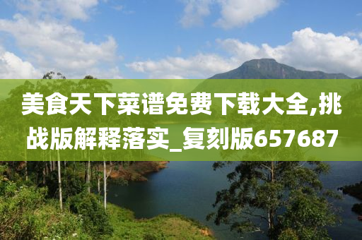 美食天下菜谱免费下载大全,挑战版解释落实_复刻版657687