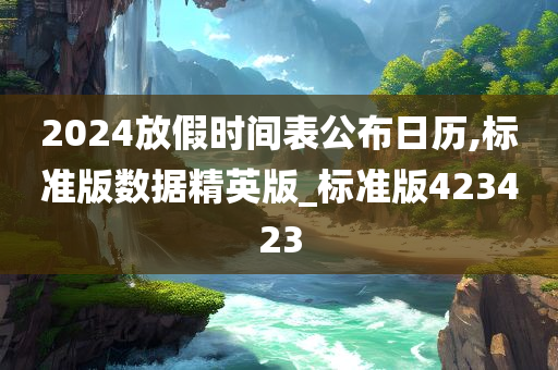 2024放假时间表公布日历,标准版数据精英版_标准版423423