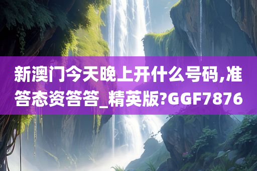 新澳门今天晚上开什么号码,准答态资答答_精英版?GGF7876