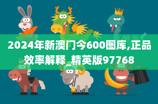 2024年新澳门今600图库,正品效率解释_精英版97768