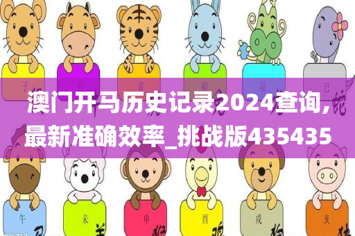 澳门开马历史记录2024查询,最新准确效率_挑战版435435