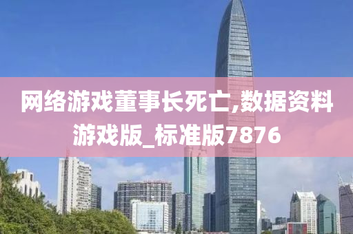 网络游戏董事长死亡,数据资料游戏版_标准版7876今晚必出三肖2025_2025新澳门精准免费提供·精确判断