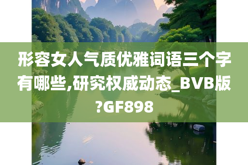 形容女人气质优雅词语三个字有哪些,研究权威动态_BVB版?GF898