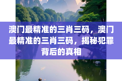 澳门最精准的三肖三码，澳门最精准的三肖三码，揭秘犯罪背后的真相