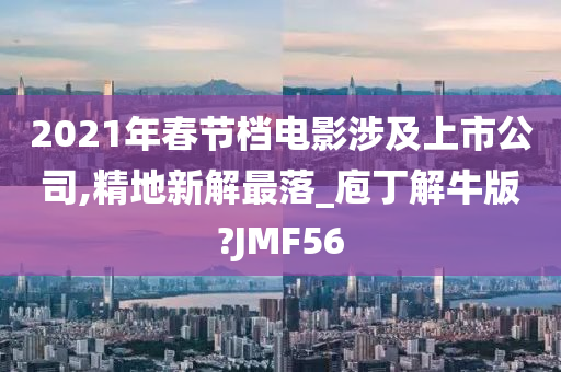 2021年春节档电影涉及上市公司,精地新解最落_庖丁解牛版?JMF56