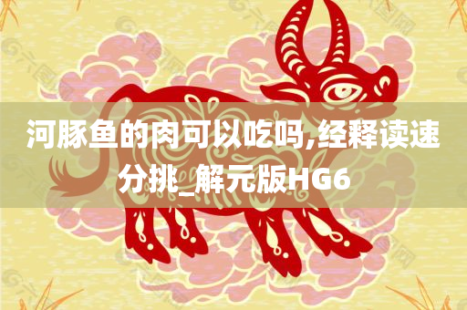 河豚鱼的肉可以吃吗,经释读速分挑_解元版HG6