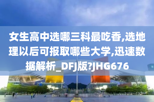 女生高中选哪三科最吃香,选地理以后可报取哪些大学,迅速数据解析_DFJ版?JHG676今晚必出三肖2025_2025新澳门精准免费提供·精确判断
