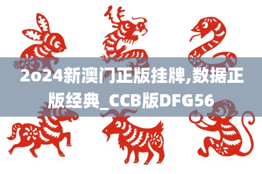 2o24新澳门正版挂牌,数据正版经典_CCB版DFG56