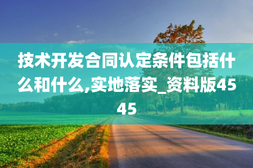 技术开发合同认定条件包括什么和什么,实地落实_资料版4545