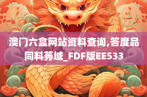 澳门六盒网站资料查询,答度品同料莠域_FDF版EE533