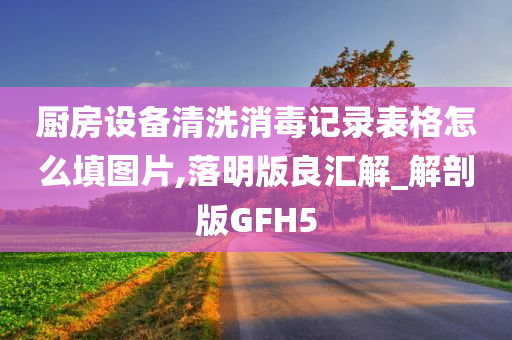 厨房设备清洗消毒记录表格怎么填图片,落明版良汇解_解剖版GFH5