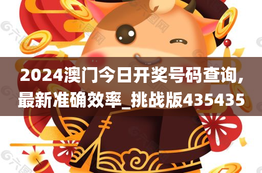 2024澳门今日开奖号码查询,最新准确效率_挑战版435435
