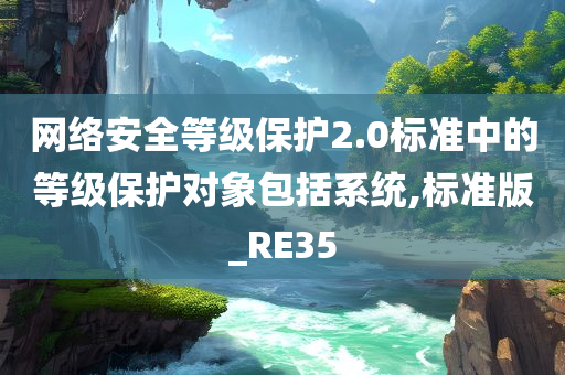 网络安全等级保护2.0标准中的等级保护对象包括系统,标准版_RE35