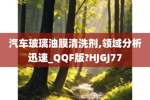 汽车玻璃油膜清洗剂,领域分析迅速_QQF版?HJGJ77