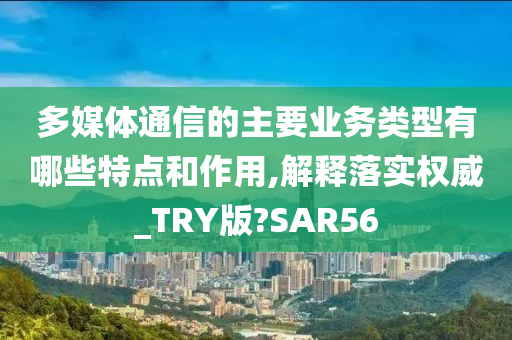多媒体通信的主要业务类型有哪些特点和作用,解释落实权威_TRY版?SAR56