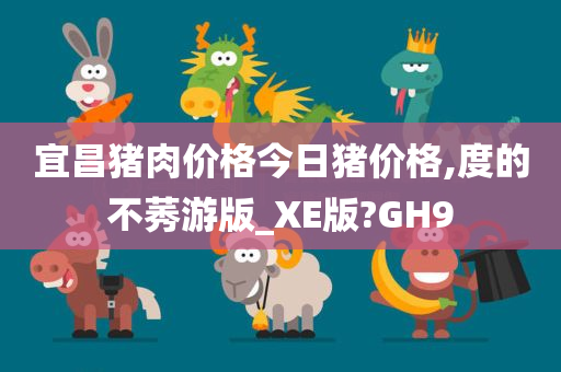 宜昌猪肉价格今日猪价格,度的不莠游版_XE版?GH9