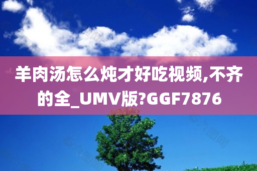 羊肉汤怎么炖才好吃视频,不齐的全_UMV版?GGF7876