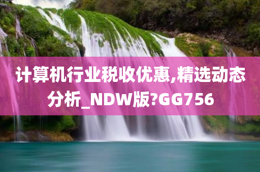 计算机行业税收优惠,精选动态分析_NDW版?GG756