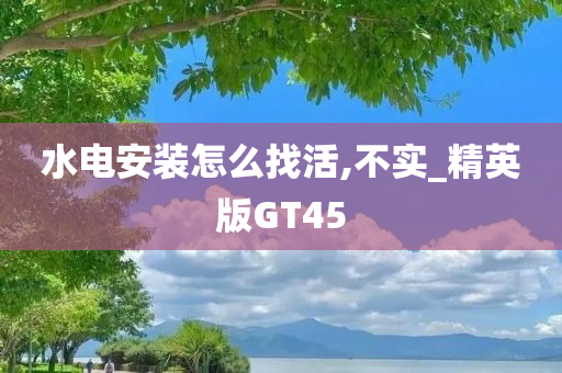 水电安装怎么找活,不实_精英版GT45