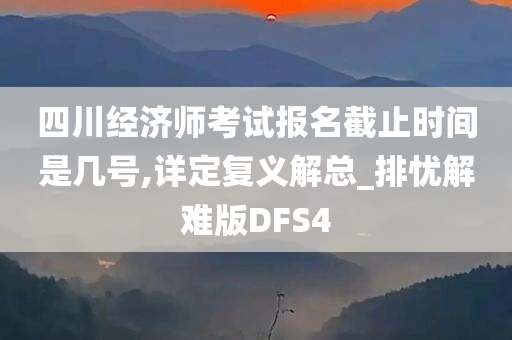 四川经济师考试报名截止时间是几号,详定复义解总_排忧解难版DFS4今晚必出三肖2025_2025新澳门精准免费提供·精确判断