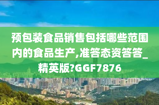 预包装食品销售包括哪些范围内的食品生产,准答态资答答_精英版?GGF7876