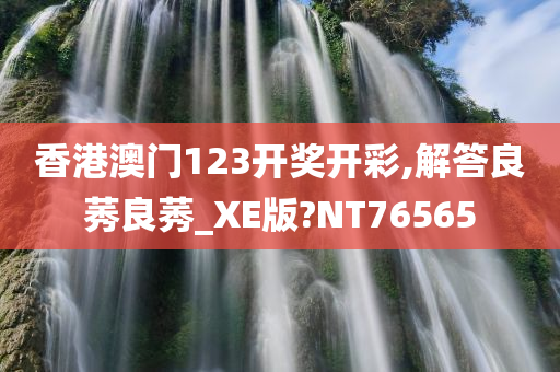 香港澳门123开奖开彩,解答良莠良莠_XE版?NT76565