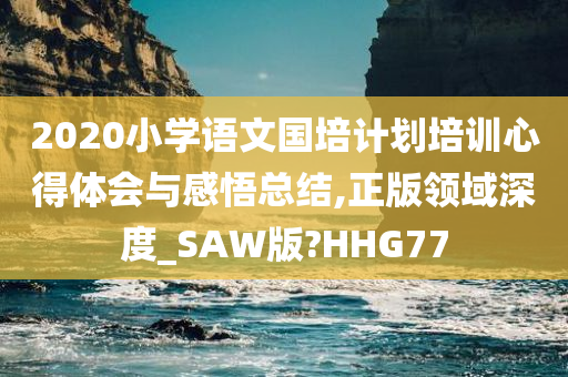 2020小学语文国培计划培训心得体会与感悟总结,正版领域深度_SAW版?HHG77