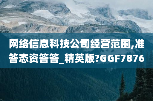 网络信息科技公司经营范围,准答态资答答_精英版?GGF7876