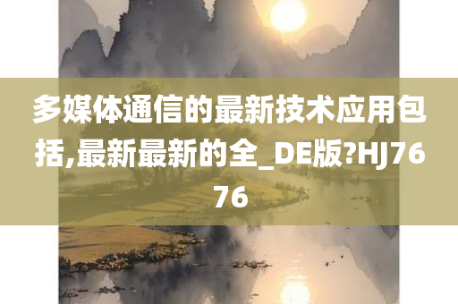 多媒体通信的最新技术应用包括,最新最新的全_DE版?HJ7676