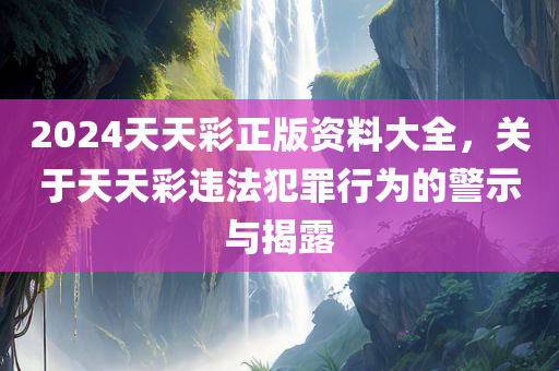 2024天天彩正版资料大全，关于天天彩违法犯罪行为的警示与揭露