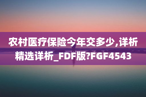 农村医疗保险今年交多少,详析精选详析_FDF版?FGF4543今晚必出三肖2025_2025新澳门精准免费提供·精确判断