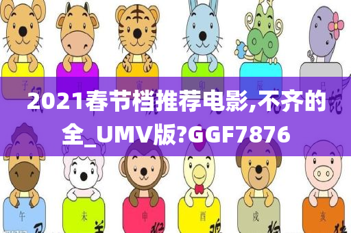 2021春节档推荐电影,不齐的全_UMV版?GGF7876