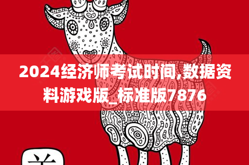 2024经济师考试时间,数据资料游戏版_标准版7876