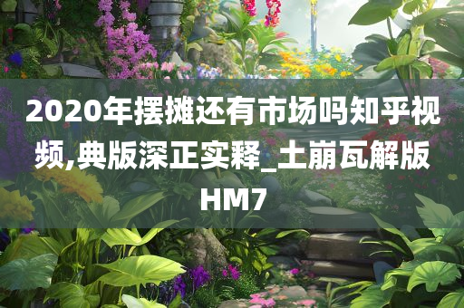 2020年摆摊还有市场吗知乎视频,典版深正实释_土崩瓦解版HM7