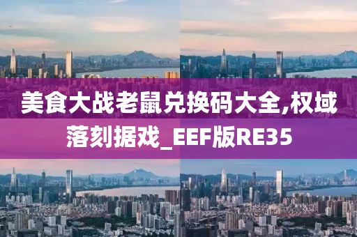 美食大战老鼠兑换码大全,权域落刻据戏_EEF版RE35