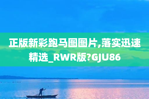 正版新彩跑马图图片,落实迅速精选_RWR版?GJU86