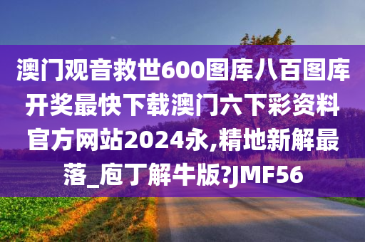 澳门观音救世600图库八百图库开奖最快下载澳门六下彩资料官方网站2024永,精地新解最落_庖丁解牛版?JMF56