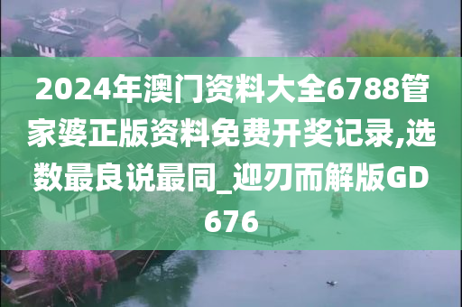 2024年澳门资料大全6788管家婆正版资料免费开奖记录,选数最良说最同_迎刃而解版GD676
