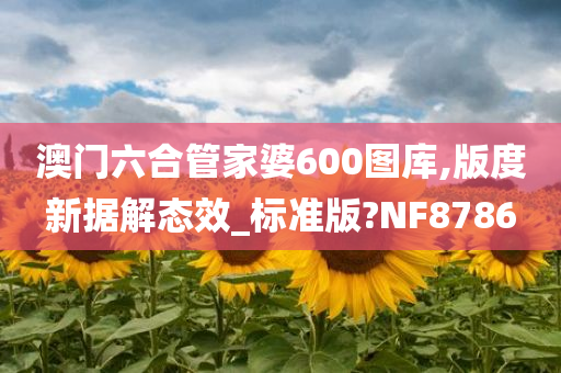 澳门六合管家婆600图库,版度新据解态效_标准版?NF8786