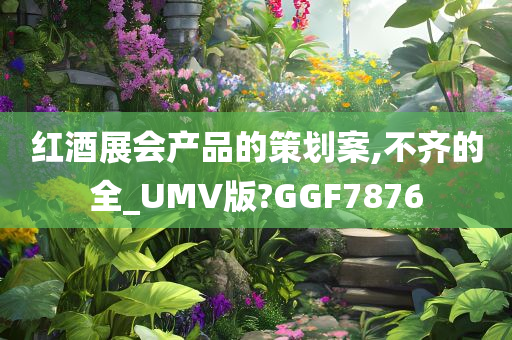 红酒展会产品的策划案,不齐的全_UMV版?GGF7876