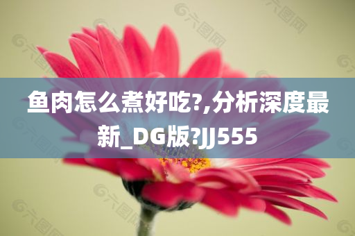 鱼肉怎么煮好吃?,分析深度最新_DG版?JJ555