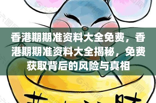 香港期期准资料大全免费，香港期期准资料大全揭秘，免费获取背后的风险与真相