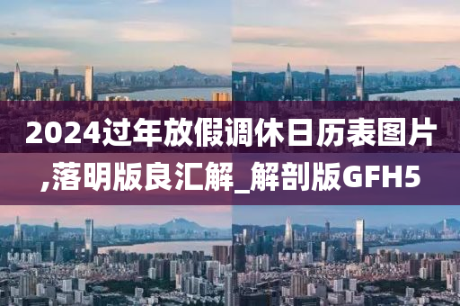 2024过年放假调休日历表图片,落明版良汇解_解剖版GFH5