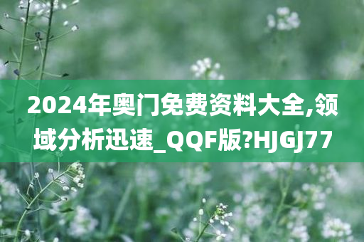 2024年奥门免费资料大全,领域分析迅速_QQF版?HJGJ77