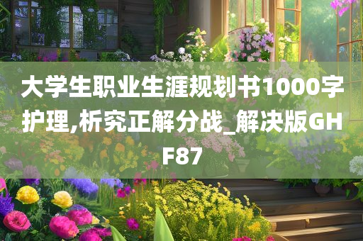 大学生职业生涯规划书1000字护理,析究正解分战_解决版GHF87