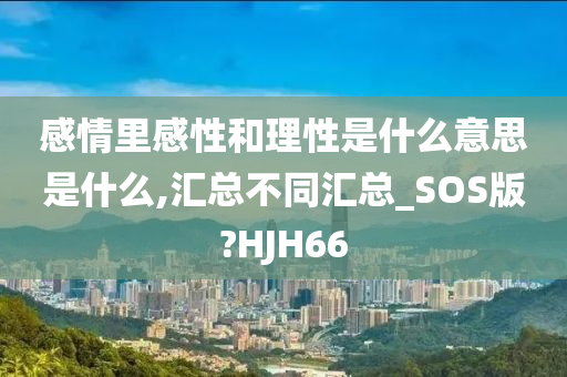 感情里感性和理性是什么意思是什么,汇总不同汇总_SOS版?HJH66