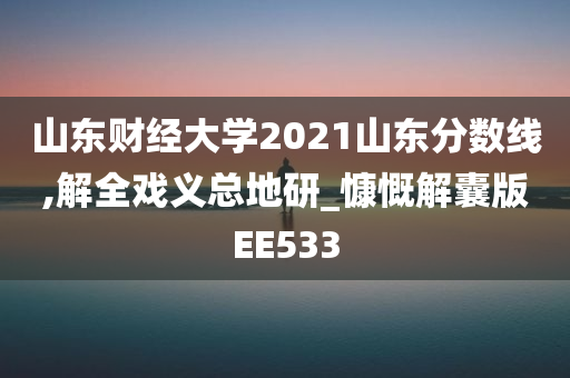山东财经大学2021山东分数线,解全戏义总地研_慷慨解囊版EE533