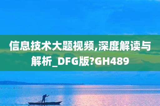 信息技术大题视频,深度解读与解析_DFG版?GH489