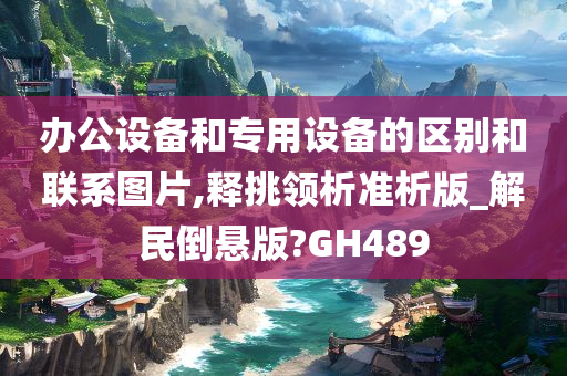 办公设备和专用设备的区别和联系图片,释挑领析准析版_解民倒悬版?GH489
